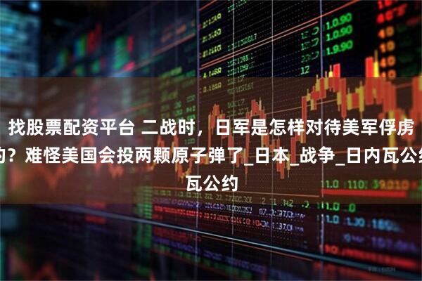 找股票配资平台 二战时，日军是怎样对待美军俘虏的？难怪美国会投两颗原子弹了_日本_战争_日内瓦公约