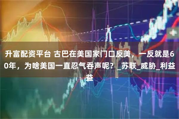 升富配资平台 古巴在美国家门口反美，一反就是60年，为啥美国一直忍气吞声呢？_苏联_威胁_利益