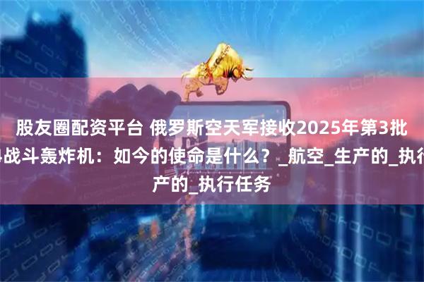 股友圈配资平台 俄罗斯空天军接收2025年第3批苏-34战斗轰炸机：如今的使命是什么？_航空_生产的_执行任务