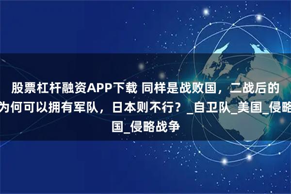 股票杠杆融资APP下载 同样是战败国，二战后的德国为何可以拥有军队，日本则不行？_自卫队_美国_侵略战争