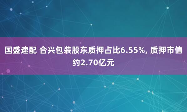 国盛速配 合兴包装股东质押占比6.55%, 质押市值约2.70亿元