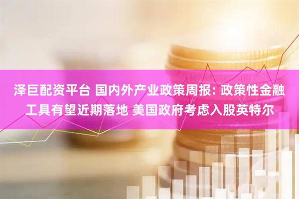 泽巨配资平台 国内外产业政策周报: 政策性金融工具有望近期落地 美国政府考虑入股英特尔