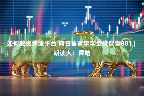 如何配资炒股平台 向日葵青年学会微课堂801 | 朗读人：谭晗