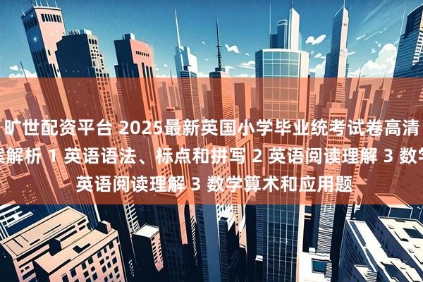 旷世配资平台 2025最新英国小学毕业统考试卷高清PDF版，有答案解析 1 英语语法、标点和拼写 2 英语阅读理解 3 数学算术和应用题