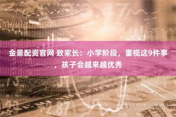 金景配资官网 致家长：小学阶段，重视这9件事，孩子会越来越优秀