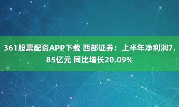 361股票配资APP下载 西部证券：上半年净利润7.85亿元 同比增长20.09%