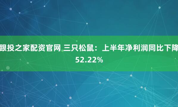 跟投之家配资官网 三只松鼠：上半年净利润同比下降52.22%