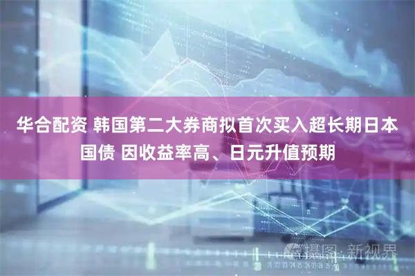 华合配资 韩国第二大券商拟首次买入超长期日本国债 因收益率高、日元升值预期