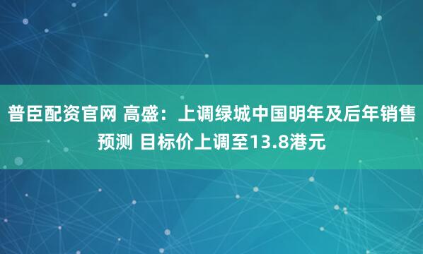普臣配资官网 高盛：上调绿城中国明年及后年销售预测 目标价上调至13.8港元