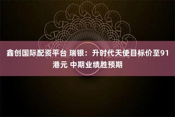 鑫创国际配资平台 瑞银：升时代天使目标价至91港元 中期业绩胜预期