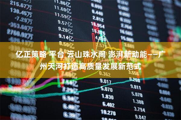 亿正策略 平台 云山珠水间 澎湃新动能——广州天河打造高质量发展新范式