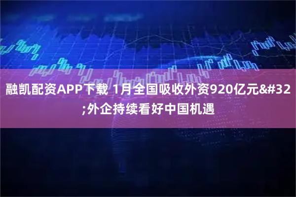 融凯配资APP下载 1月全国吸收外资920亿元 外企持续看好中国机遇