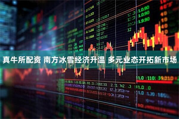 真牛所配资 南方冰雪经济升温 多元业态开拓新市场