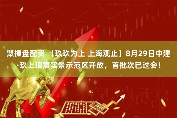 聚操盘配资 【玖玖为上 上海观止】8月29日中建·玖上琅宸实景示范区开放，首批次已过会！