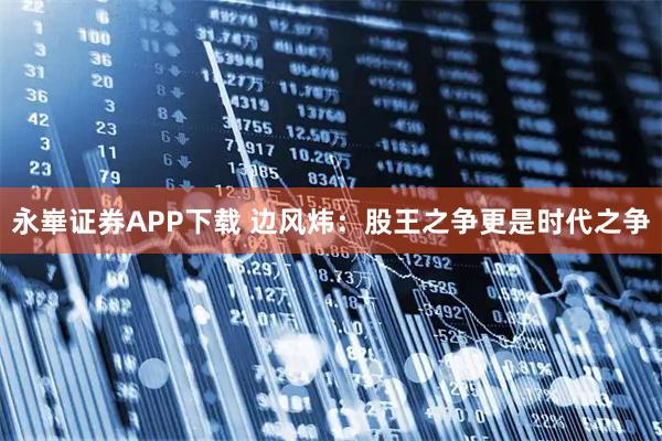 永崋证券APP下载 边风炜：股王之争更是时代之争