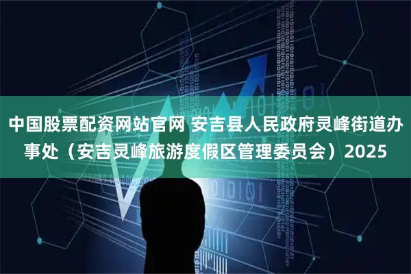 中国股票配资网站官网 安吉县人民政府灵峰街道办事处（安吉灵峰旅游度假区管理委员会）2025