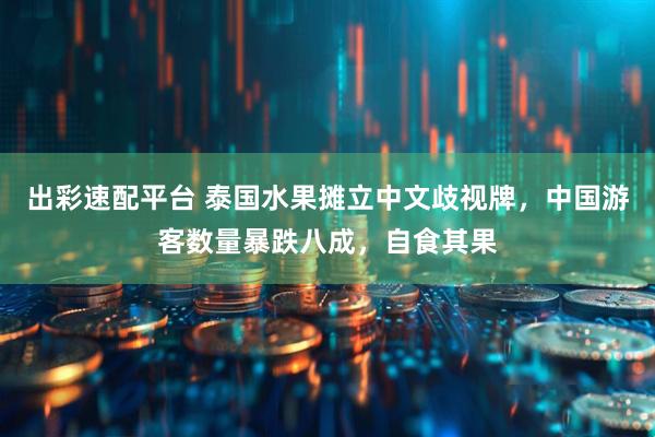 出彩速配平台 泰国水果摊立中文歧视牌，中国游客数量暴跌八成，自食其果