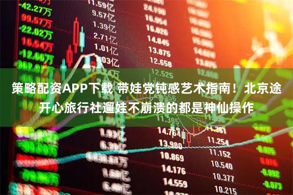 策略配资APP下载 带娃党钝感艺术指南！北京途开心旅行社遛娃不崩溃的都是神仙操作