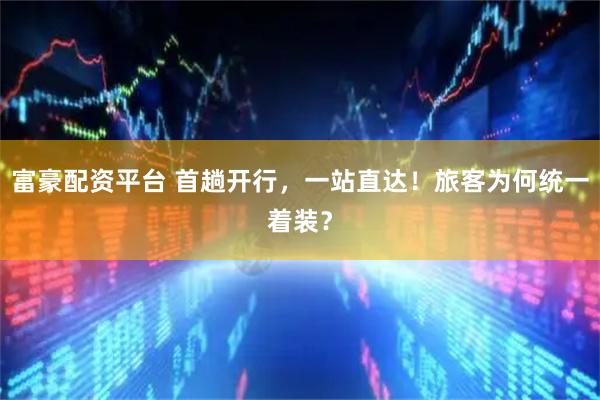 富豪配资平台 首趟开行，一站直达！旅客为何统一着装？