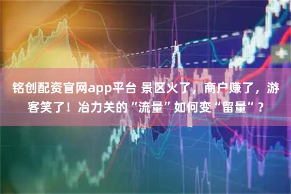 铭创配资官网app平台 景区火了，商户赚了，游客笑了！冶力关的“流量”如何变“留量”？