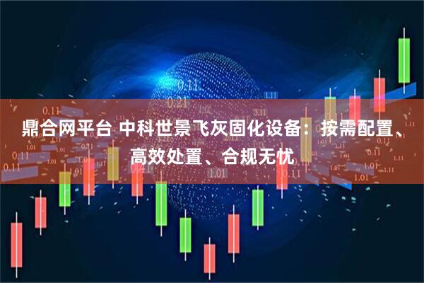 鼎合网平台 中科世景飞灰固化设备：按需配置、高效处置、合规无忧
