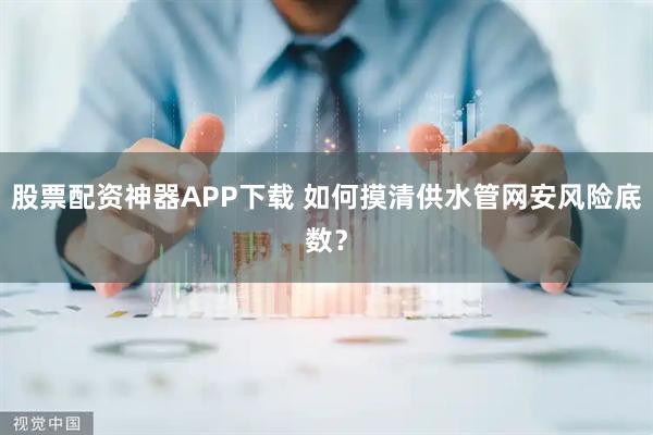 股票配资神器APP下载 如何摸清供水管网安风险底数？