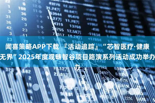 闻喜策略APP下载 『活动追踪』“芯智医疗·健康无界”2025年度观畴智谷项目路演系列活动成功举办
