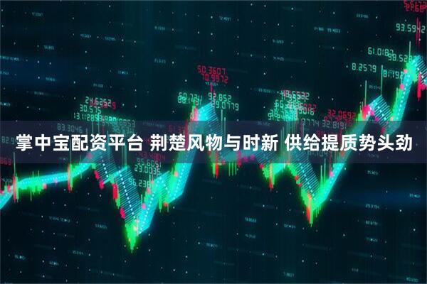 掌中宝配资平台 荆楚风物与时新 供给提质势头劲