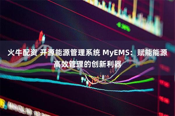 火牛配资 开源能源管理系统 MyEMS：赋能能源高效管理的创新利器
