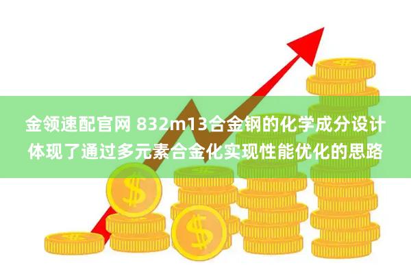 金领速配官网 832m13合金钢的化学成分设计体现了通过多元素合金化实现性能优化的思路