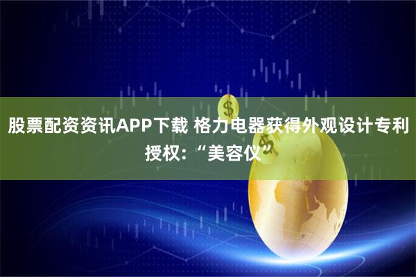 股票配资资讯APP下载 格力电器获得外观设计专利授权: “美容仪”
