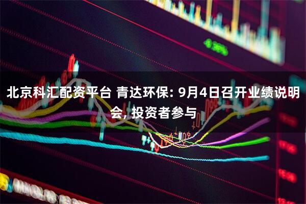北京科汇配资平台 青达环保: 9月4日召开业绩说明会, 投资者参与