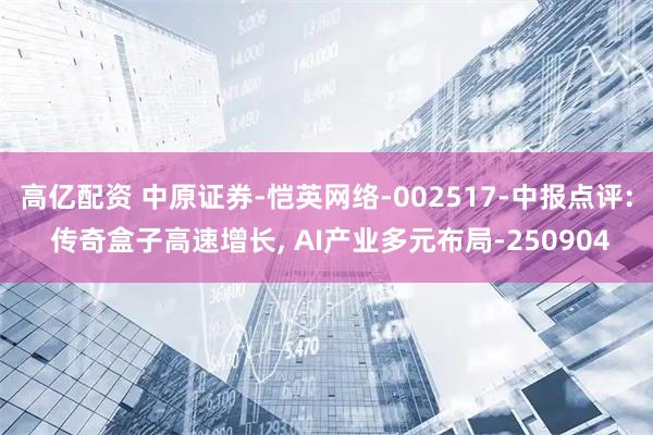 高亿配资 中原证券-恺英网络-002517-中报点评: 传奇盒子高速增长, AI产业多元布局-250904