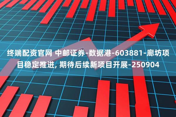 终端配资官网 中邮证券-数据港-603881-廊坊项目稳定推进, 期待后续新项目开展-250904