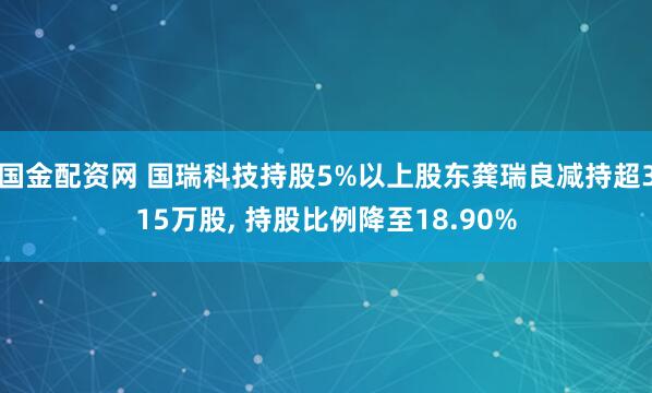 国金配资网 国瑞科技持股5%以上股东龚瑞良减持超315万股, 持股比例降至18.90%