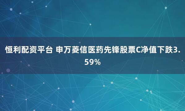 恒利配资平台 申万菱信医药先锋股票C净值下跌3.59%