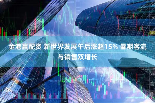 金港赢配资 新世界发展午后涨超15% 暑期客流与销售双增长