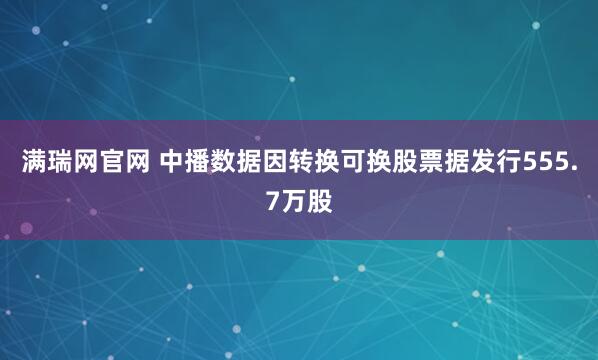 满瑞网官网 中播数据因转换可换股票据发行555.7万股