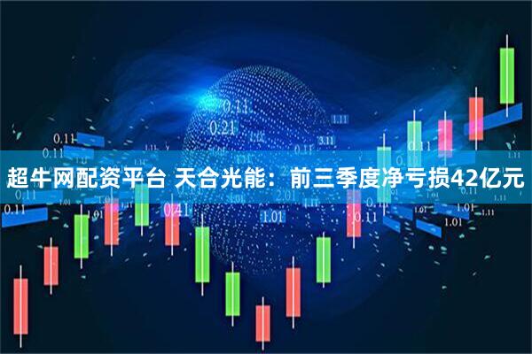 超牛网配资平台 天合光能：前三季度净亏损42亿元