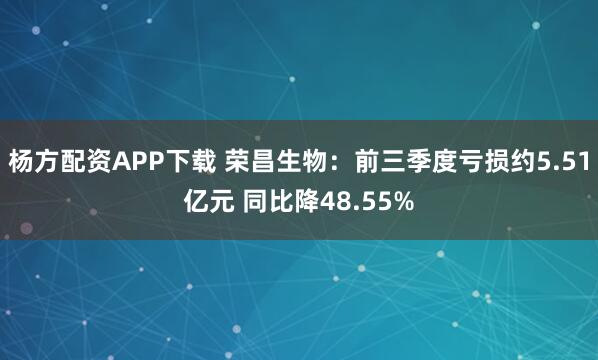 杨方配资APP下载 荣昌生物：前三季度亏损约5.51亿元 同比降48.55%