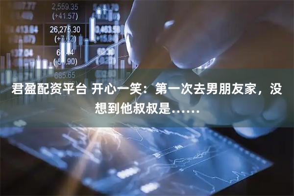 君盈配资平台 开心一笑：第一次去男朋友家，没想到他叔叔是……