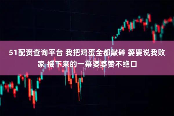 51配资查询平台 我把鸡蛋全都敲碎 婆婆说我败家 接下来的一幕婆婆赞不绝口