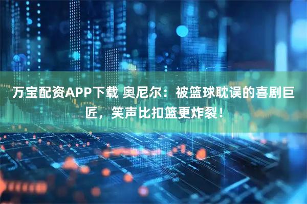 万宝配资APP下载 奥尼尔：被篮球耽误的喜剧巨匠，笑声比扣篮更炸裂！